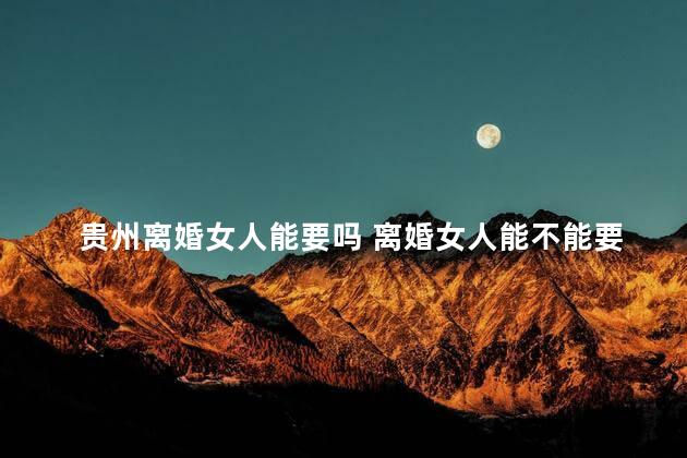 贵州离婚女人能要吗 离婚女人能不能要